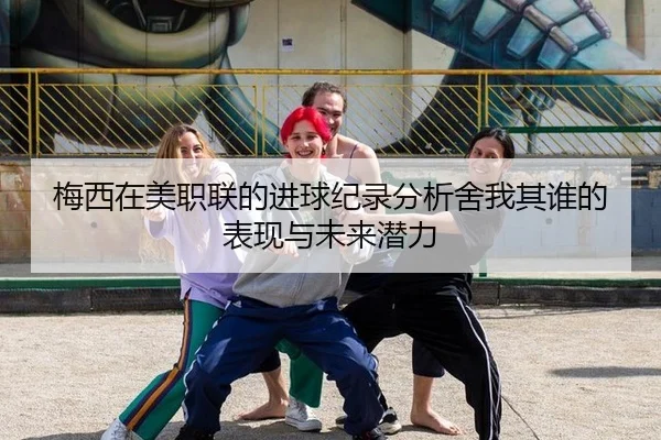 梅西在美职联的进球纪录分析舍我其谁的表现与未来潜力