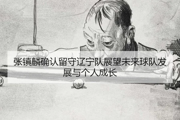 张镇麟确认留守辽宁队展望未来球队发展与个人成长