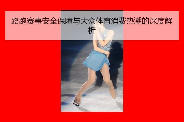 路跑赛事安全保障与大众体育消费热潮的深度解析